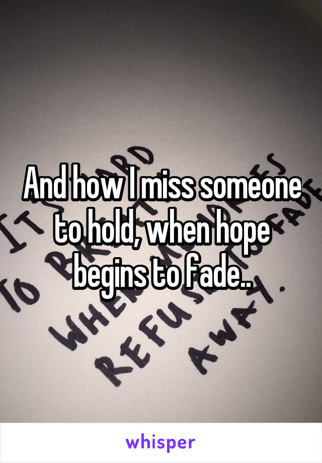 And how I miss someone to hold, when hope begins to fade..