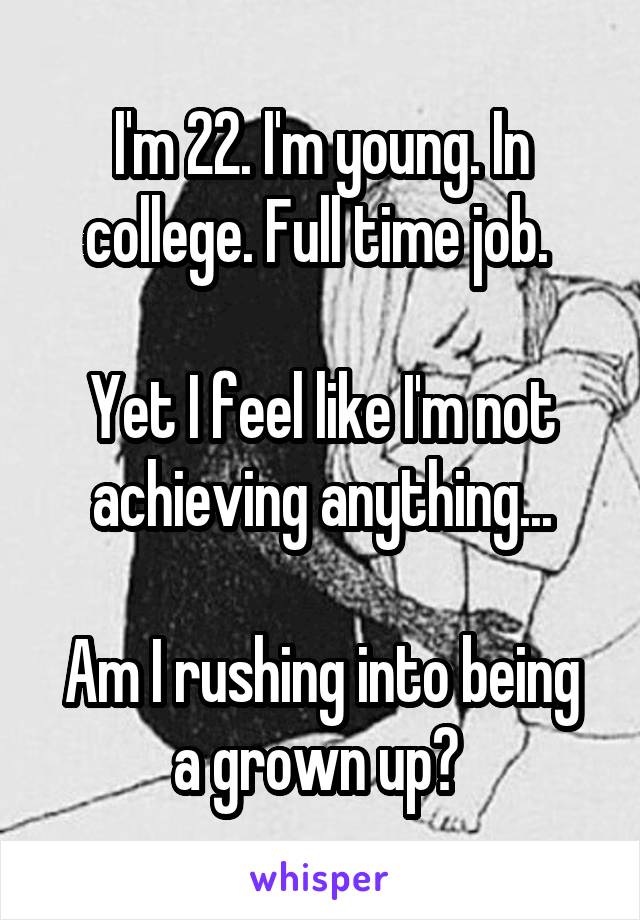 I'm 22. I'm young. In college. Full time job. 

Yet I feel like I'm not achieving anything...

Am I rushing into being a grown up? 