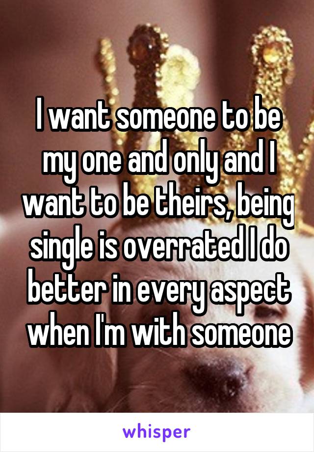 I want someone to be my one and only and I want to be theirs, being single is overrated I do better in every aspect when I'm with someone