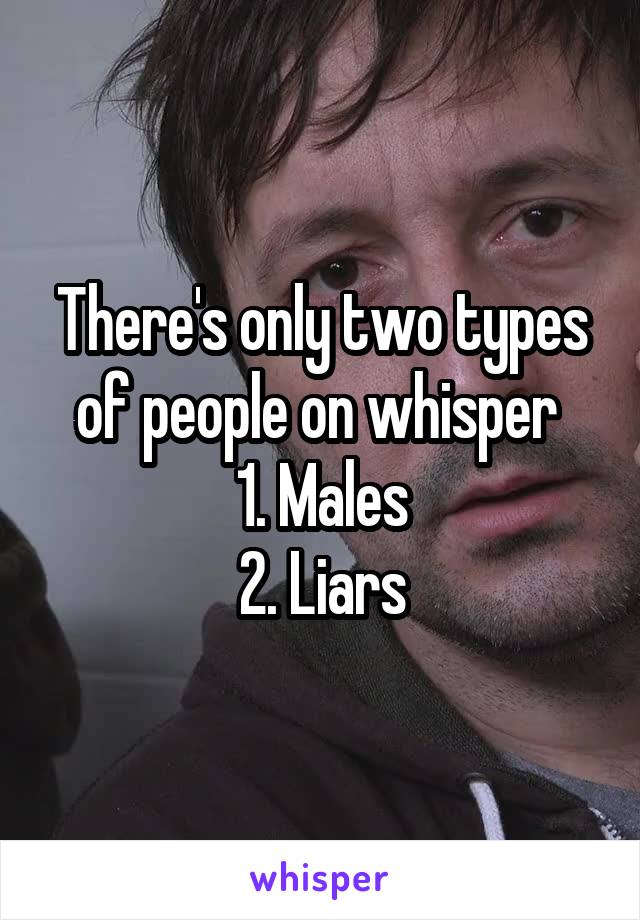 There's only two types of people on whisper 
1. Males
2. Liars