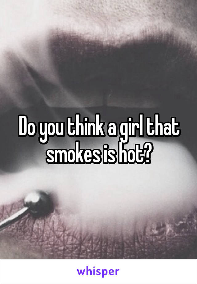 Do you think a girl that smokes is hot?