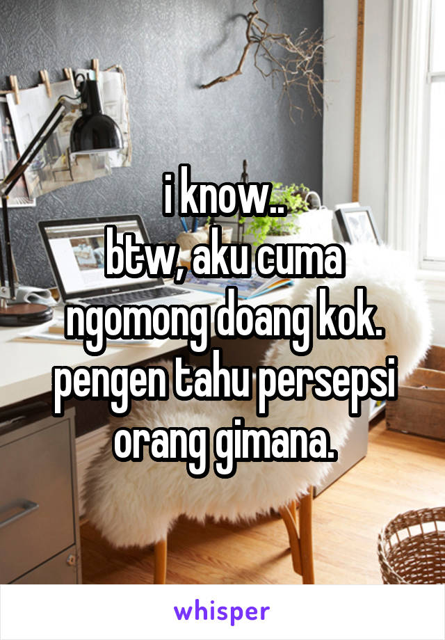 i know..
btw, aku cuma ngomong doang kok. pengen tahu persepsi orang gimana.