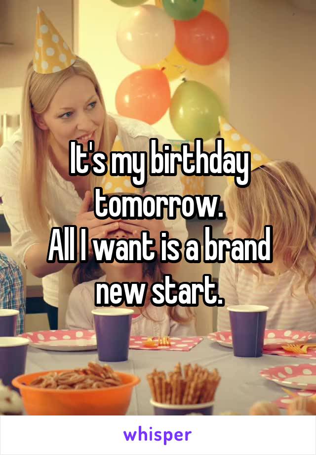 It's my birthday tomorrow.
All I want is a brand new start.