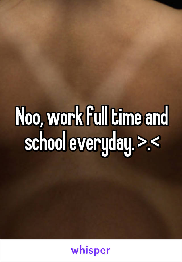 Noo, work full time and school everyday. >.<