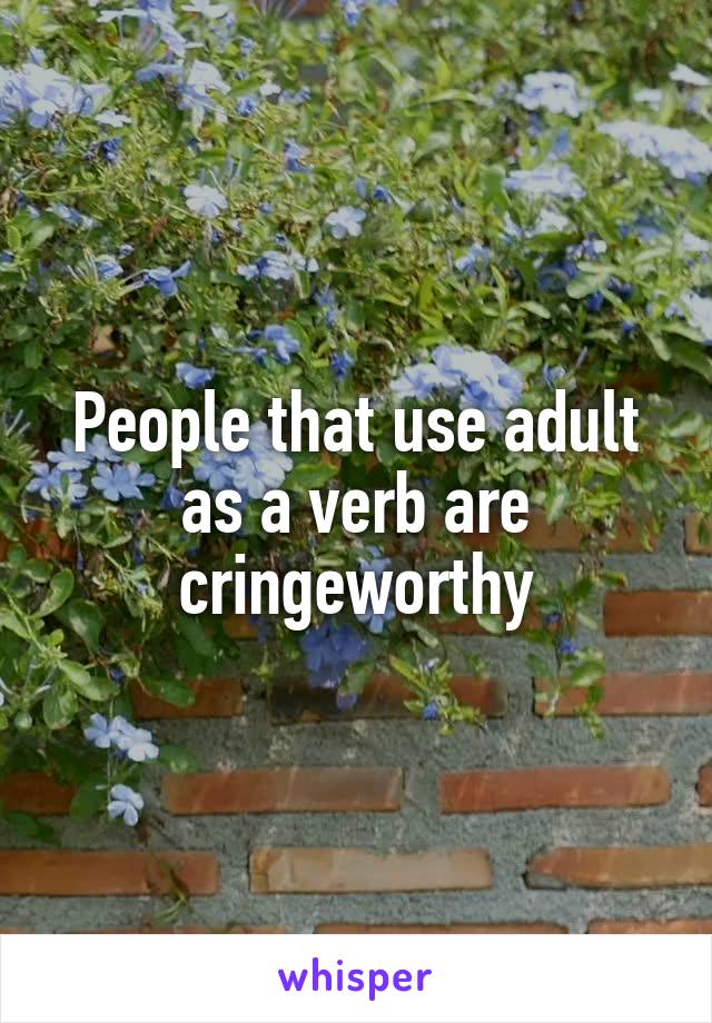 People that use adult as a verb are cringeworthy