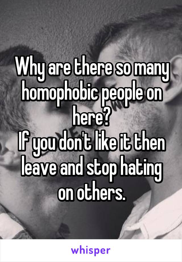 Why are there so many homophobic people on here?
If you don't like it then leave and stop hating on others.