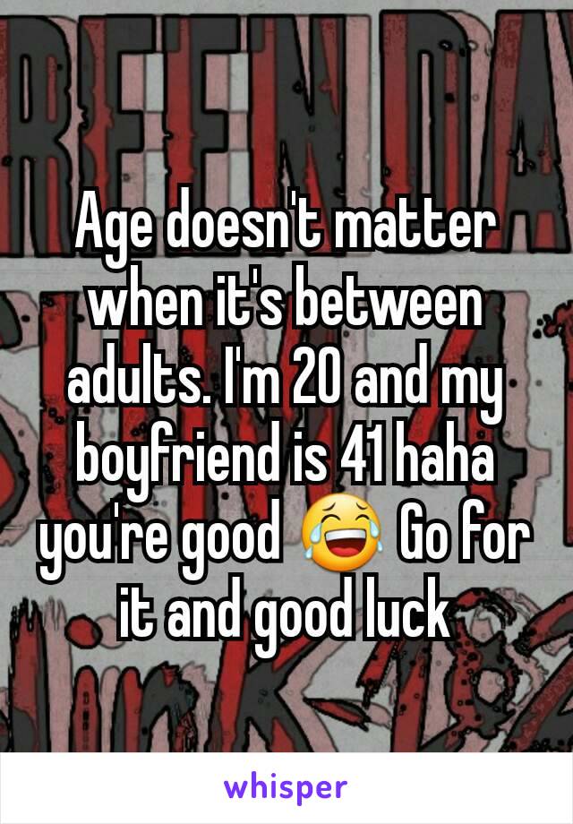 Age doesn't matter when it's between adults. I'm 20 and my boyfriend is 41 haha you're good 😂 Go for it and good luck