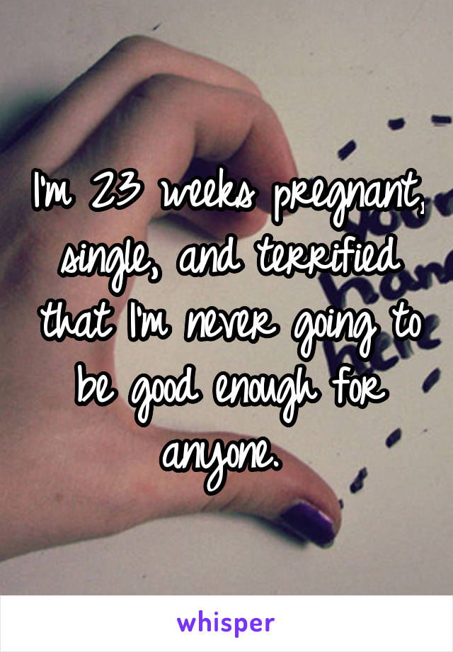 I'm 23 weeks pregnant, single, and terrified that I'm never going to be good enough for anyone. 