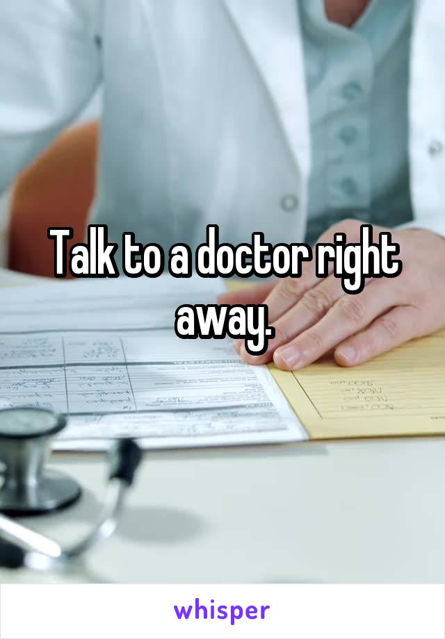 Talk to a doctor right away.
