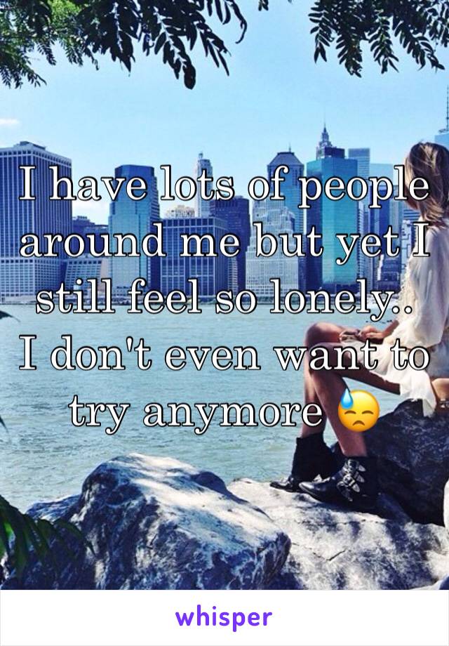 I have lots of people around me but yet I still feel so lonely..
I don't even want to try anymore 😓
