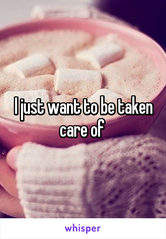 I just want to be taken care of 