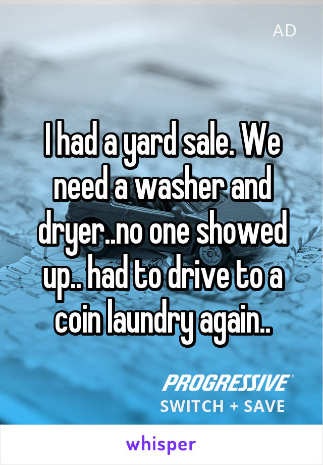 I had a yard sale. We need a washer and dryer..no one showed up.. had to drive to a coin laundry again..