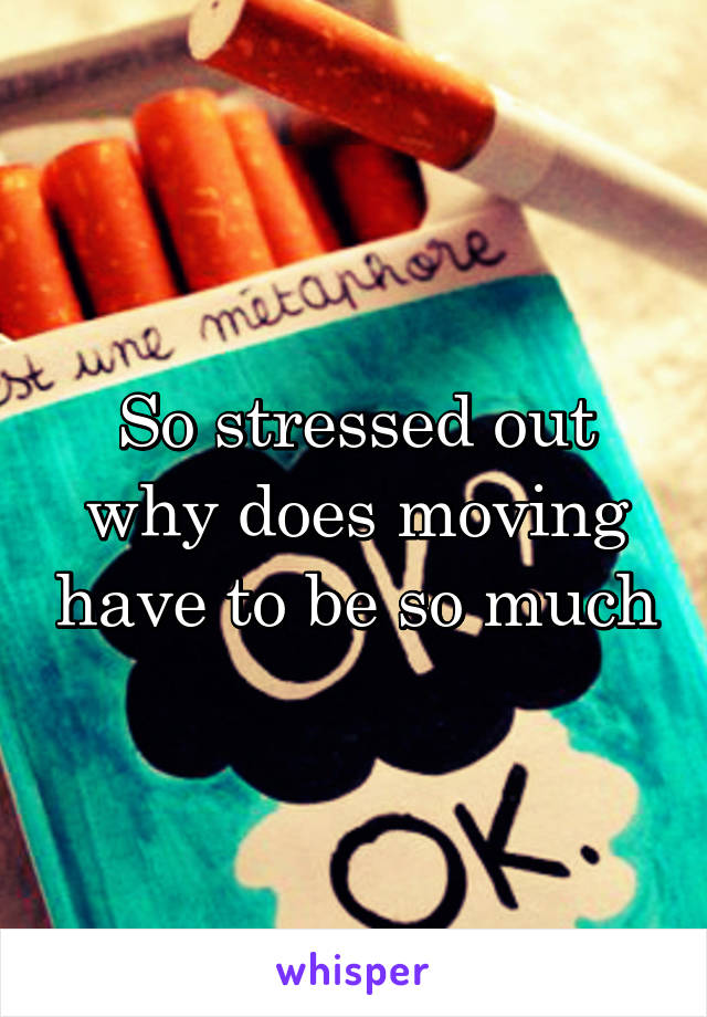 So stressed out why does moving have to be so much