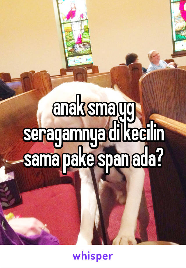 anak sma yg seragamnya di kecilin sama pake span ada?