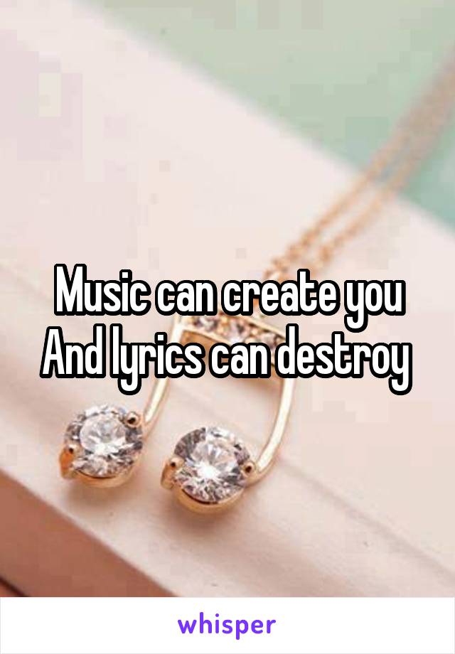 Music can create you
And lyrics can destroy 