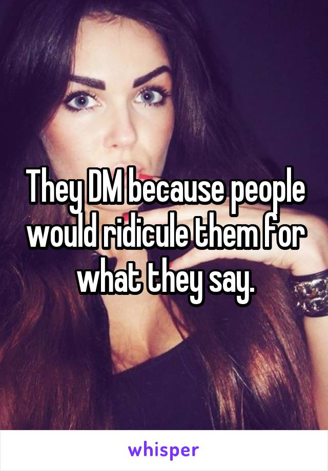 They DM because people would ridicule them for what they say.