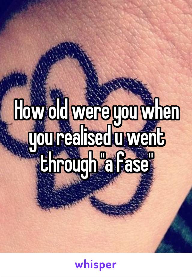 How old were you when you realised u went through "a fase"