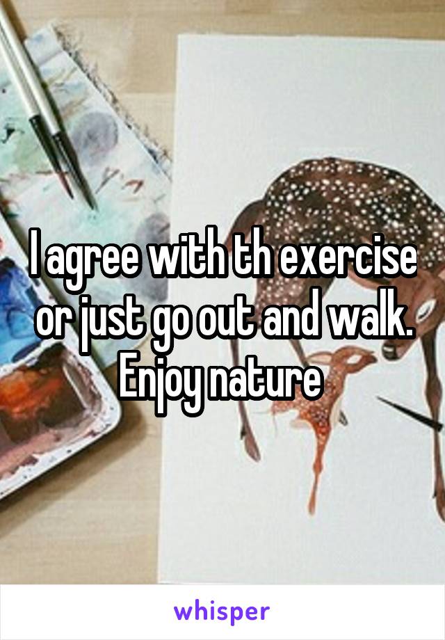 I agree with th exercise or just go out and walk. Enjoy nature 