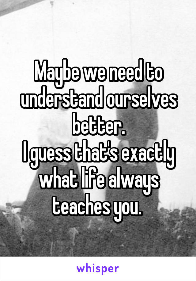 Maybe we need to understand ourselves better.
I guess that's exactly what life always teaches you. 