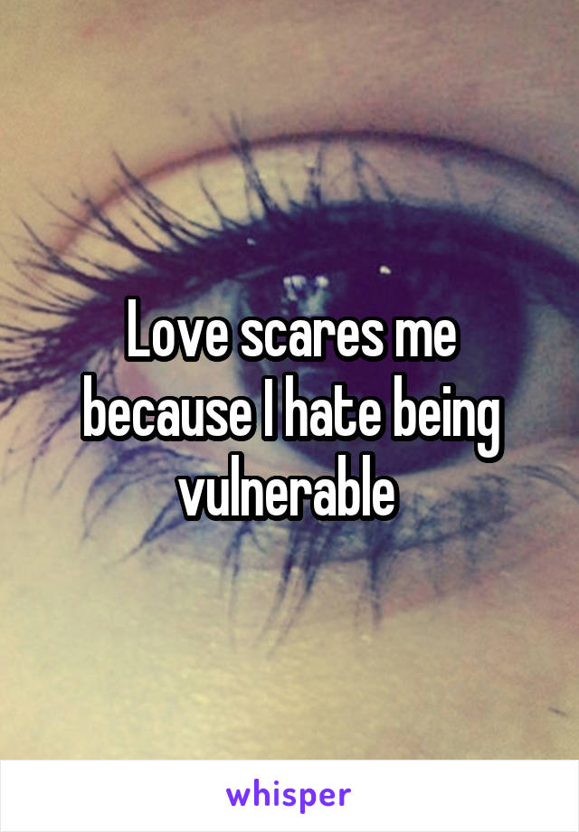 Love scares me because I hate being vulnerable 