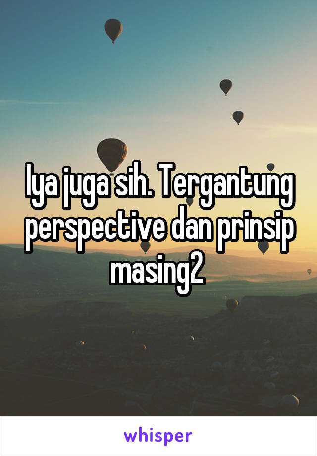 Iya juga sih. Tergantung perspective dan prinsip masing2 