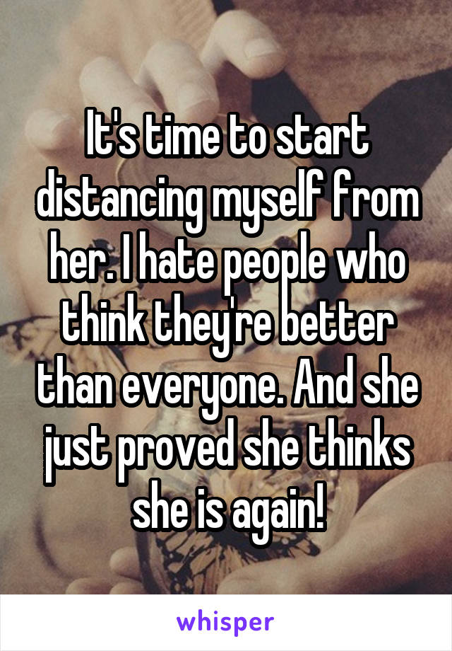 It's time to start distancing myself from her. I hate people who think they're better than everyone. And she just proved she thinks she is again!