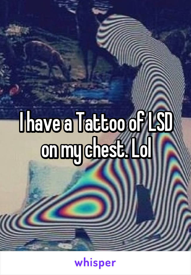 I have a Tattoo of LSD on my chest. Lol