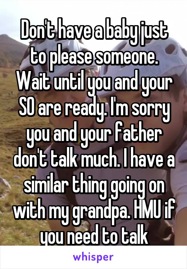 Don't have a baby just to please someone. Wait until you and your SO are ready. I'm sorry you and your father don't talk much. I have a similar thing going on with my grandpa. HMU if you need to talk