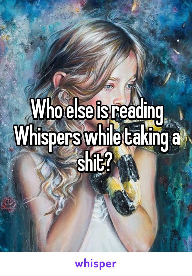 Who else is reading Whispers while taking a shit? 