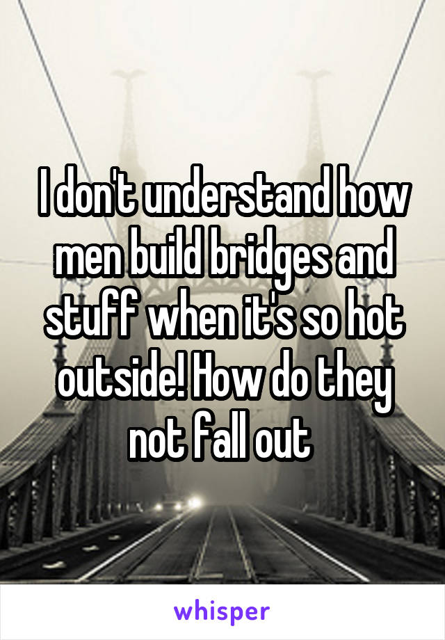 I don't understand how men build bridges and stuff when it's so hot outside! How do they not fall out 