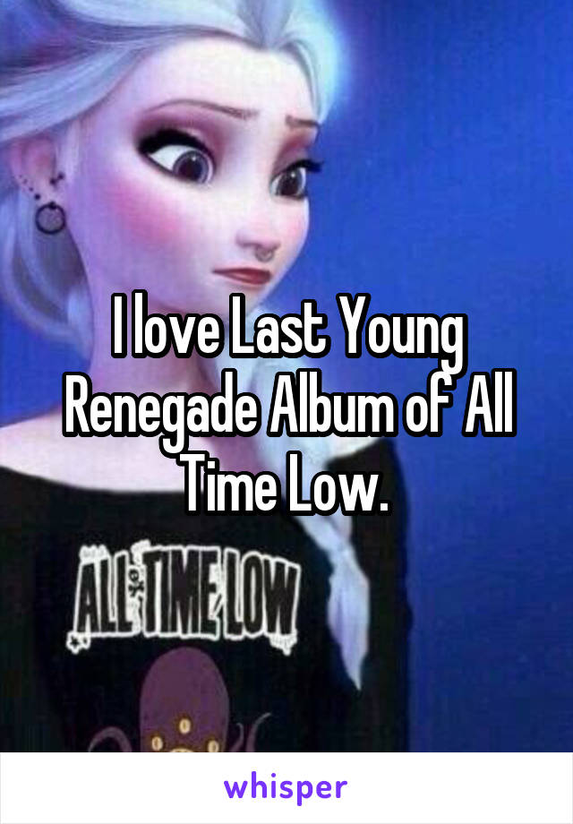 I love Last Young Renegade Album of All Time Low. 