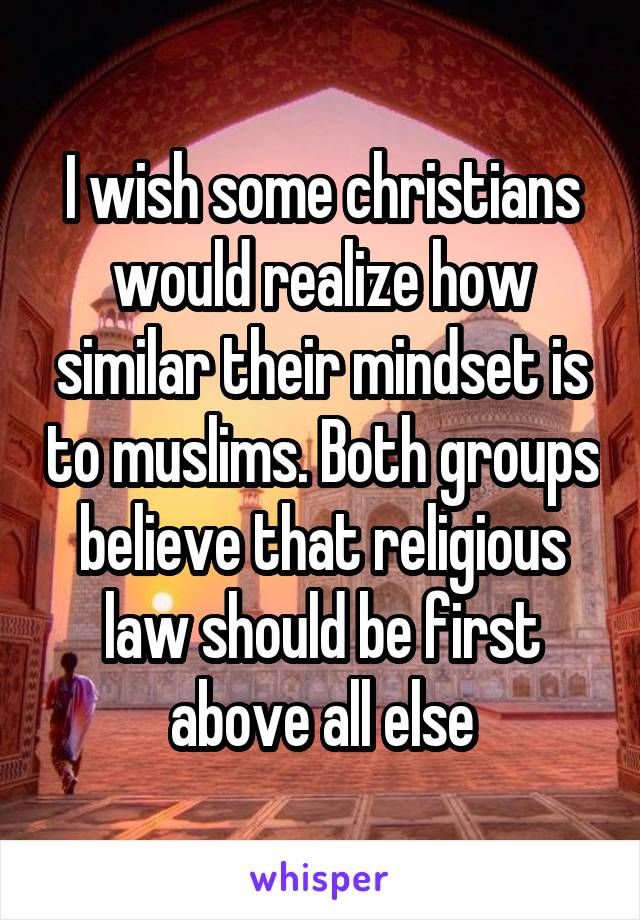 I wish some christians would realize how similar their mindset is to muslims. Both groups believe that religious law should be first above all else