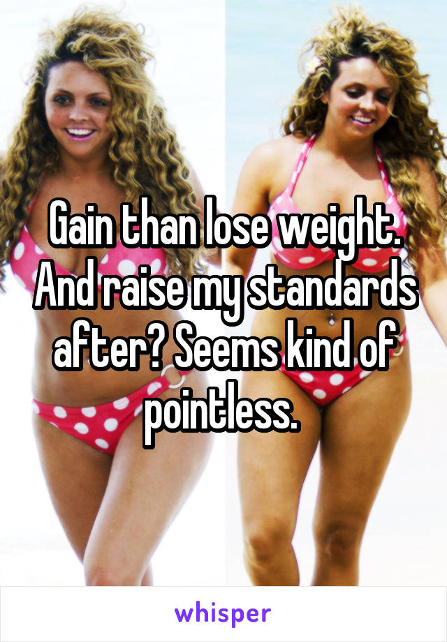 Gain than lose weight. And raise my standards after? Seems kind of pointless. 