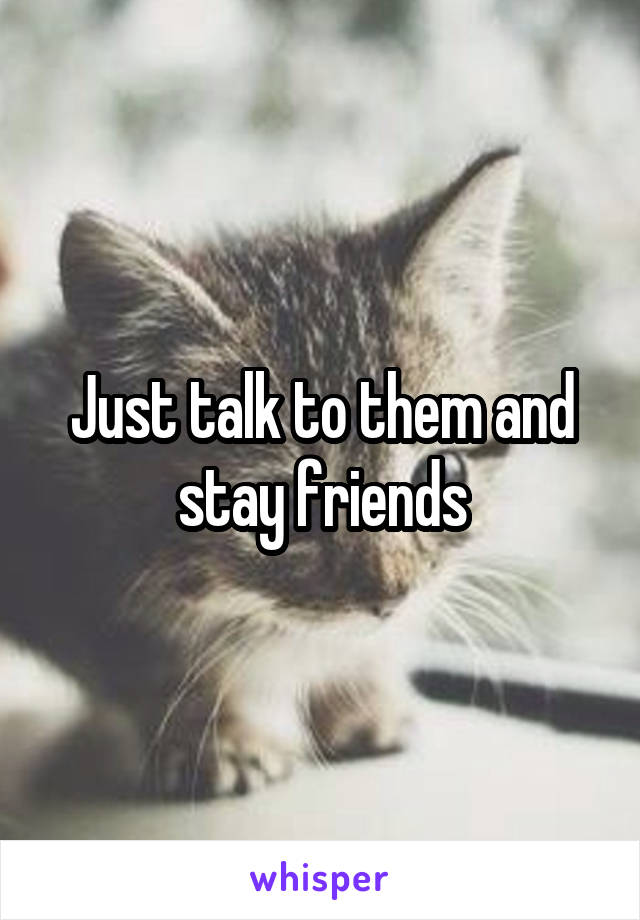 Just talk to them and stay friends