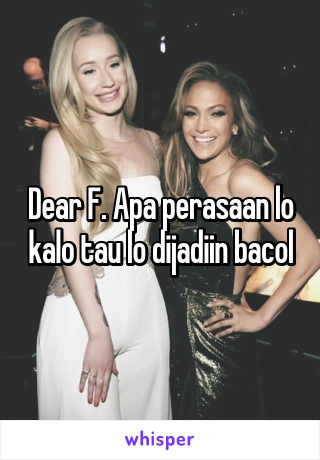 Dear F. Apa perasaan lo kalo tau lo dijadiin bacol