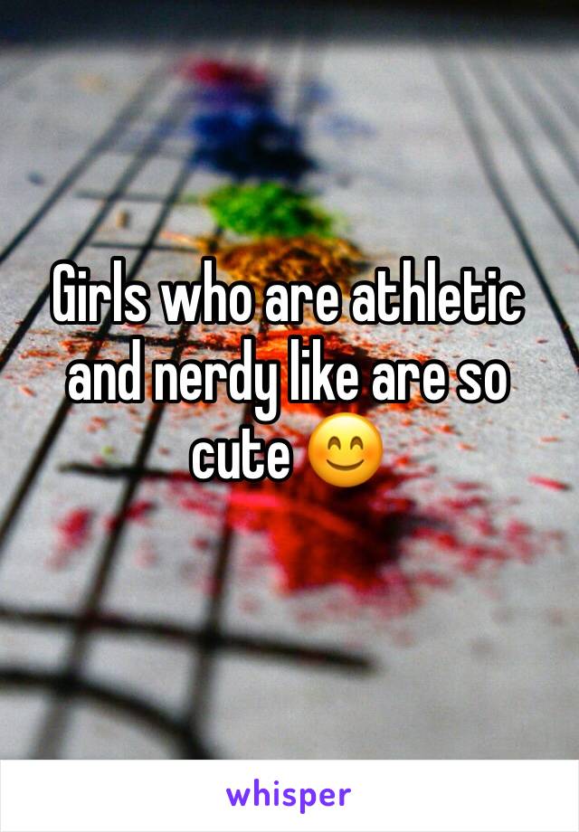 Girls who are athletic and nerdy like are so cute 😊