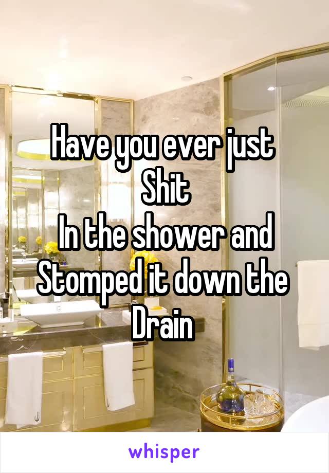 Have you ever just 
Shit
In the shower and
Stomped it down the 
Drain 