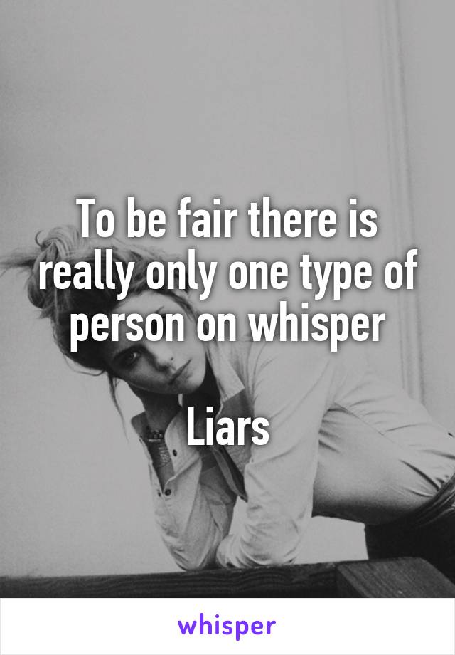 To be fair there is really only one type of person on whisper

Liars