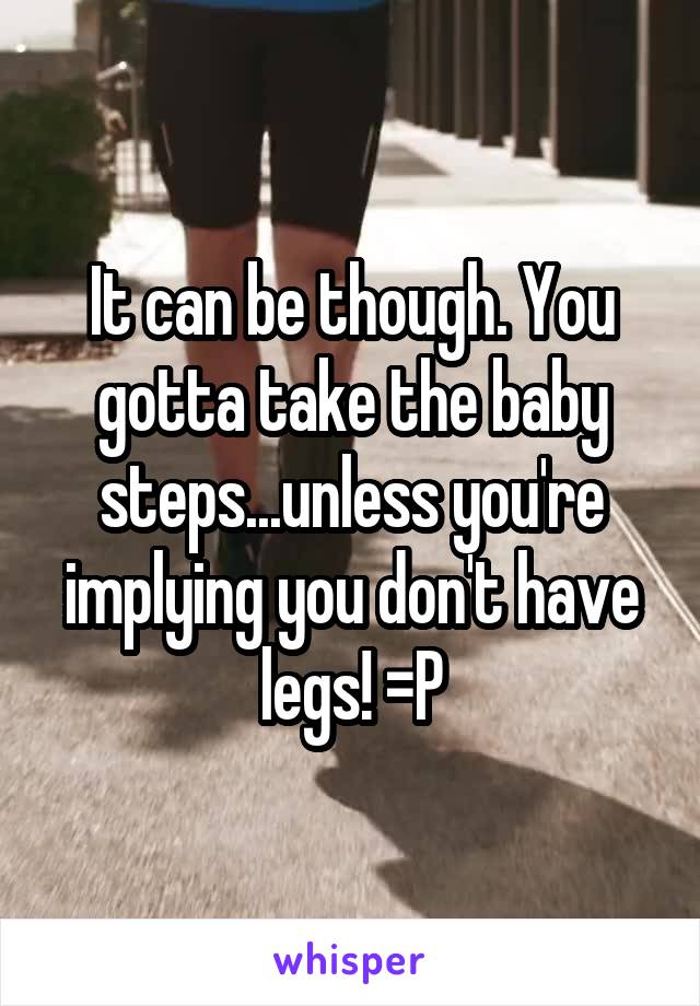 It can be though. You gotta take the baby steps...unless you're implying you don't have legs! =P