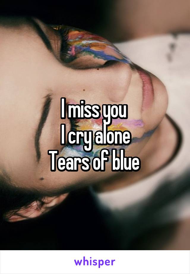 I miss you 
I cry alone
Tears of blue 