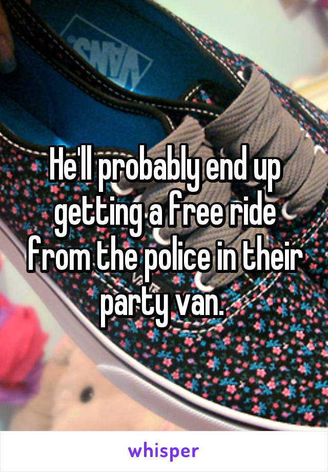 He'll probably end up getting a free ride from the police in their party van. 