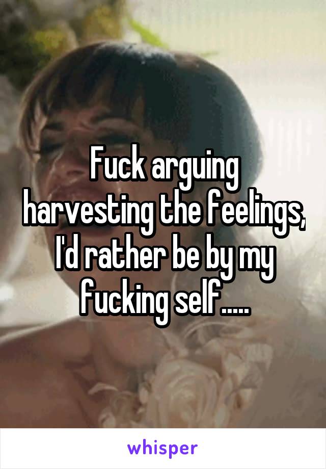 Fuck arguing harvesting the feelings, I'd rather be by my fucking self.....