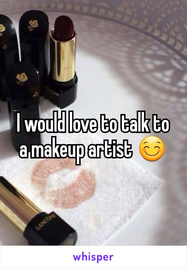 I would love to talk to a makeup artist 😊