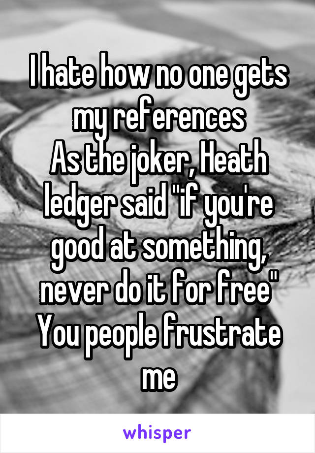 I hate how no one gets my references
As the joker, Heath ledger said "if you're good at something, never do it for free"
You people frustrate me