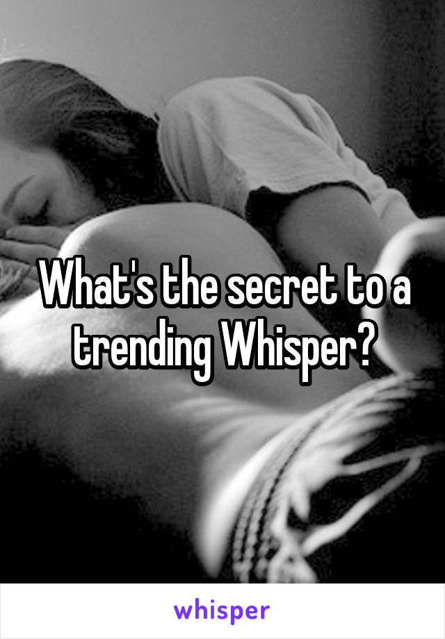 What's the secret to a trending Whisper?