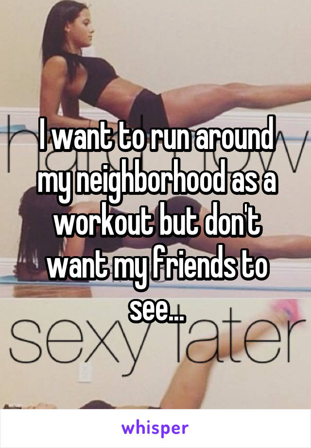 I want to run around my neighborhood as a workout but don't want my friends to see...