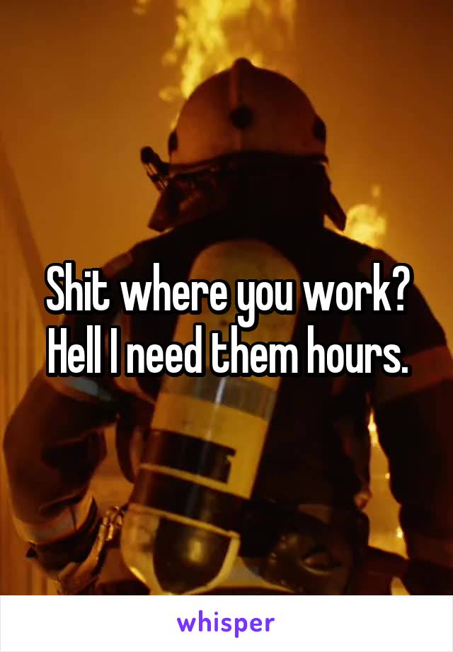 Shit where you work?
Hell I need them hours.