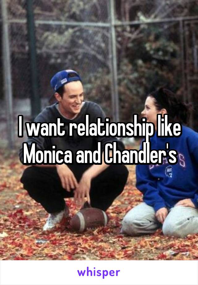 I want relationship like Monica and Chandler's