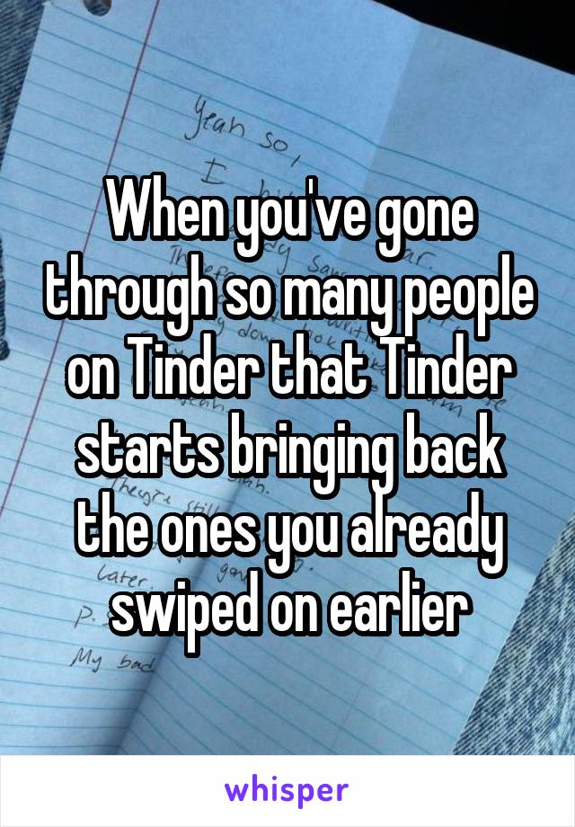 When you've gone through so many people on Tinder that Tinder starts bringing back the ones you already swiped on earlier