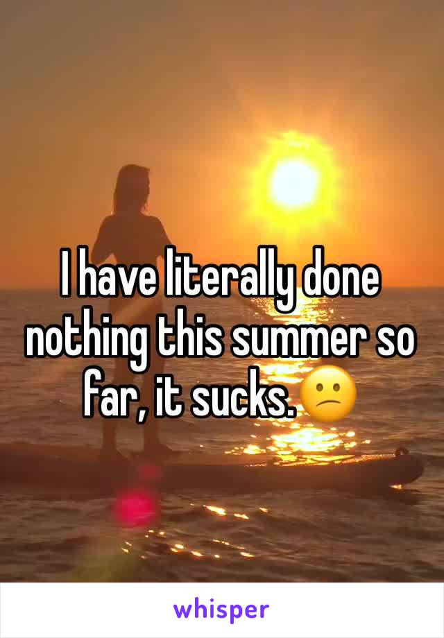 I have literally done nothing this summer so far, it sucks.😕